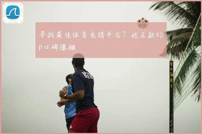 寻找最佳体育竞猜平台？这五款app口碑爆棚
