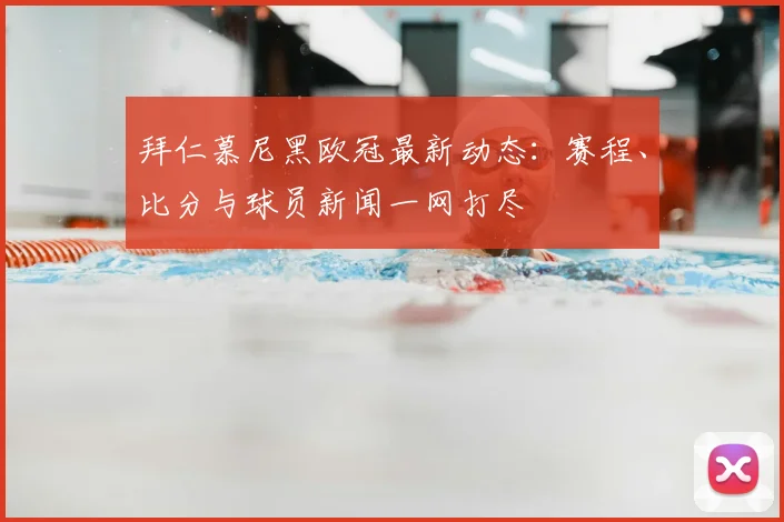 拜仁慕尼黑欧冠最新动态：赛程、比分与球员新闻一网打尽