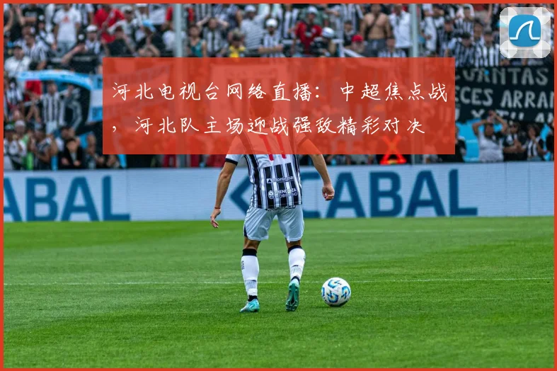 河北电视台网络直播：中超焦点战，河北队主场迎战强敌精彩对决