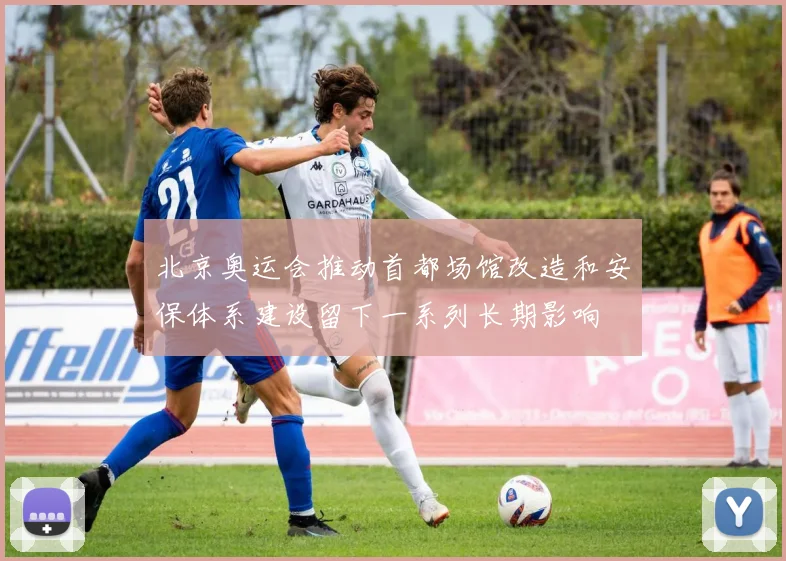 北京奥运会推动首都场馆改造和安保体系建设留下一系列长期影响