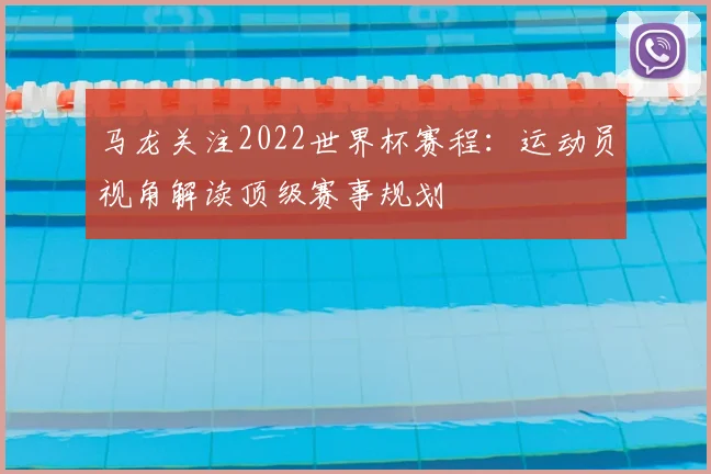 马龙关注2022世界杯赛程：运动员视角解读顶级赛事规划