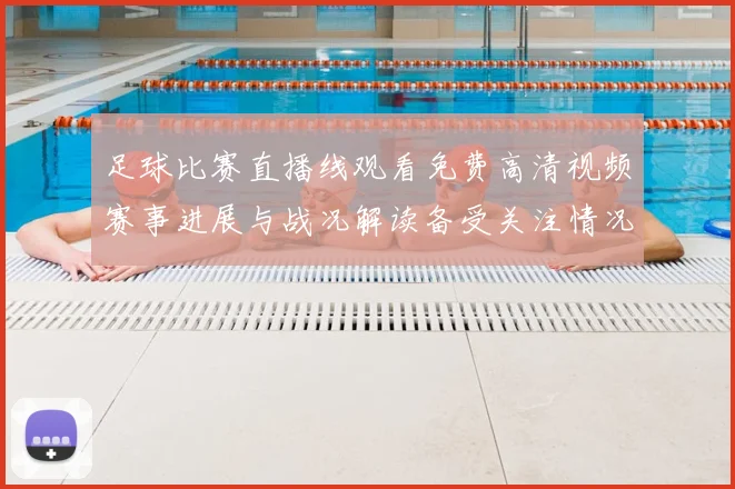 足球比赛直播线观看免费高清视频赛事进展与战况解读备受关注情况