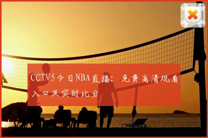 CCTV5今日NBA直播：免费高清观看入口及实时比分