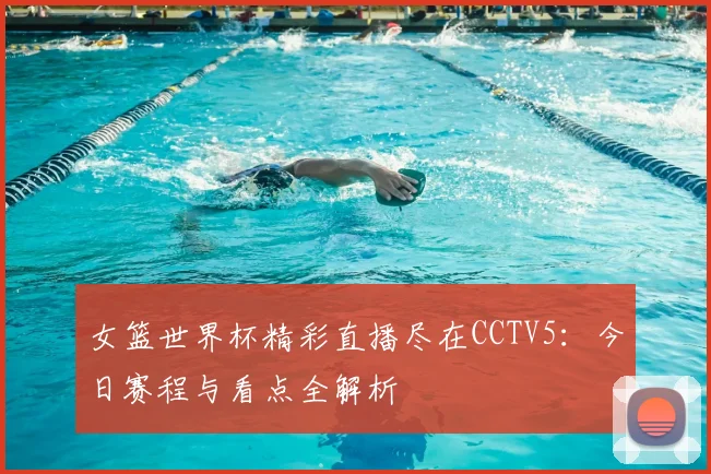 女篮世界杯精彩直播尽在CCTV5：今日赛程与看点全解析