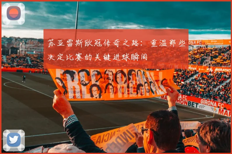 苏亚雷斯欧冠传奇之路：重温那些决定比赛的关键进球瞬间