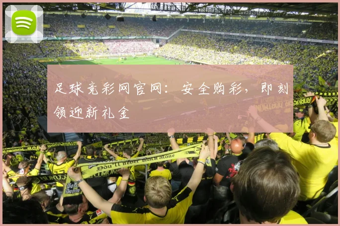 足球竞彩网官网：安全购彩，即刻领迎新礼金