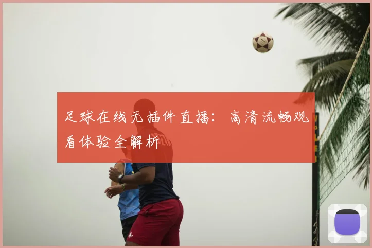 足球在线无插件直播：高清流畅观看体验全解析