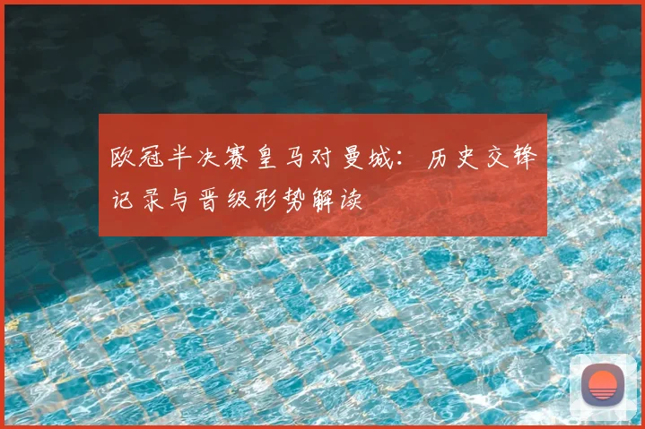欧冠半决赛皇马对曼城：历史交锋记录与晋级形势解读