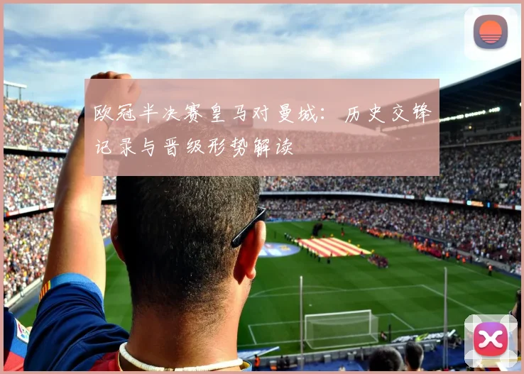 欧冠半决赛皇马对曼城：历史交锋记录与晋级形势解读