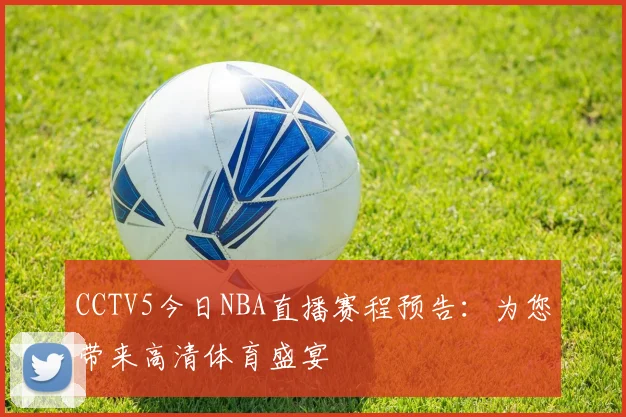 CCTV5今日NBA直播赛程预告:为您带来高清体育盛宴