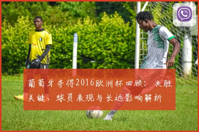 葡萄牙夺得2016欧洲杯回顾：决胜关键、球员表现与长远影响解析