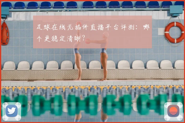 足球在线无插件直播平台评测：哪个更稳定清晰？